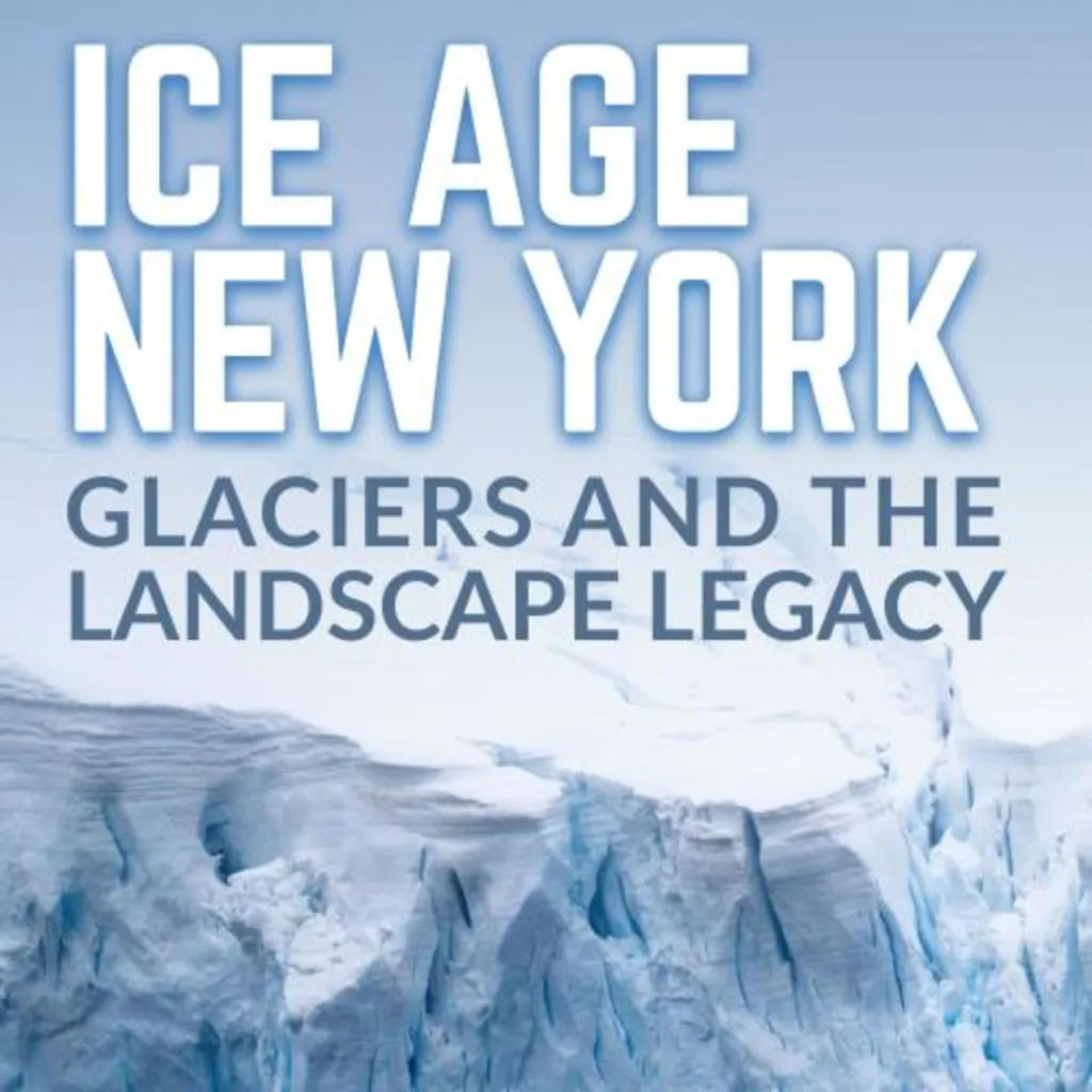 Ice Age New York: Glaciers, and the Landscape Legacy